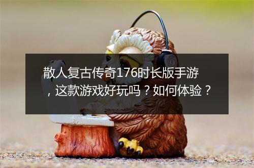 散人复古传奇176时长版手游，这款游戏好玩吗？如何体验？