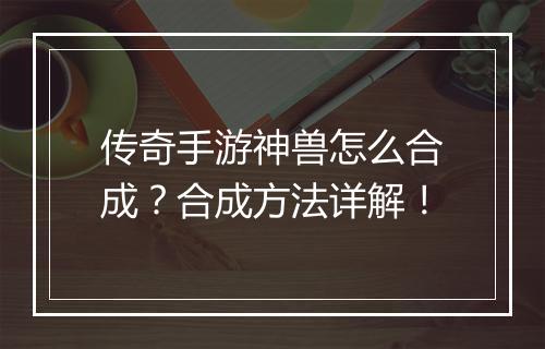 传奇手游神兽怎么合成？合成方法详解！