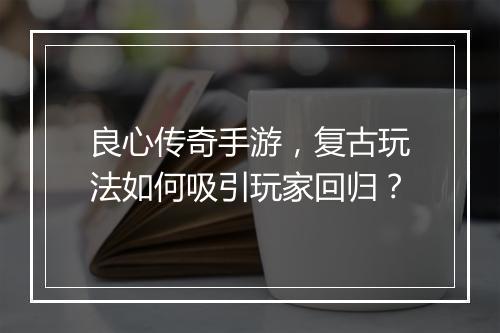 良心传奇手游，复古玩法如何吸引玩家回归？