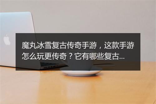 魔丸冰雪复古传奇手游，这款手游怎么玩更传奇？它有哪些复古玩法？