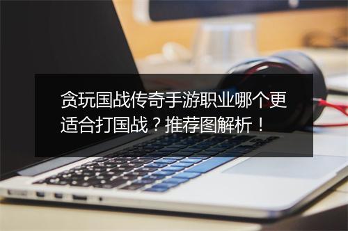 贪玩国战传奇手游职业哪个更适合打国战？推荐图解析！