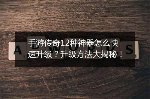 手游传奇12种神器怎么快速升级？升级方法大揭秘！