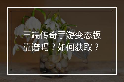三端传奇手游变态版靠谱吗？如何获取？