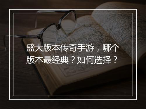 盛大版本传奇手游，哪个版本最经典？如何选择？