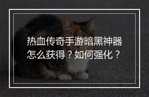 热血传奇手游暗黑神器怎么获得？如何强化？