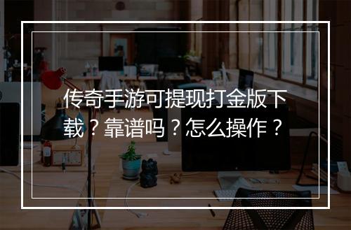 传奇手游可提现打金版下载？靠谱吗？怎么操作？