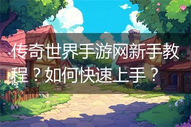传奇世界手游网新手教程？如何快速上手？