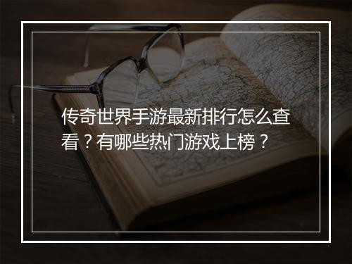 传奇世界手游最新排行怎么查看？有哪些热门游戏上榜？