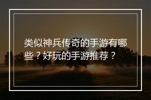 类似神兵传奇的手游有哪些？好玩的手游推荐？