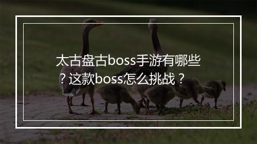 太古盘古boss手游有哪些？这款boss怎么挑战？
