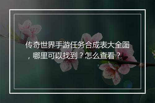 传奇世界手游任务合成表大全图，哪里可以找到？怎么查看？