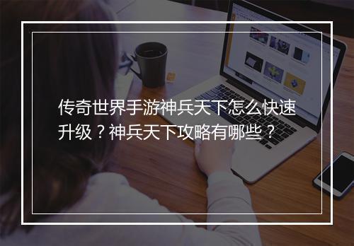 传奇世界手游神兵天下怎么快速升级？神兵天下攻略有哪些？