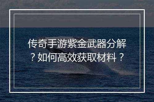 传奇手游紫金武器分解？如何高效获取材料？