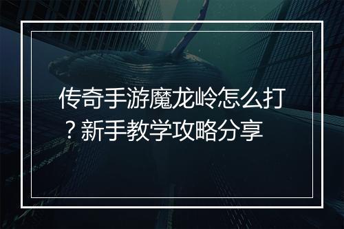 传奇手游魔龙岭怎么打？新手教学攻略分享