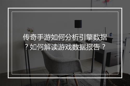 传奇手游如何分析引擎数据？如何解读游戏数据报告？