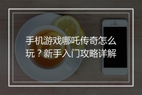 手机游戏哪吒传奇怎么玩？新手入门攻略详解