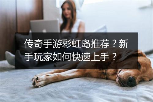 传奇手游彩虹岛推荐？新手玩家如何快速上手？