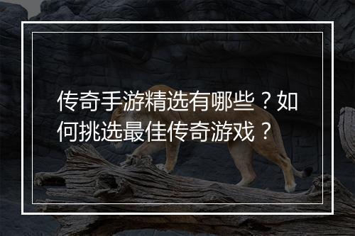 传奇手游精选有哪些？如何挑选最佳传奇游戏？