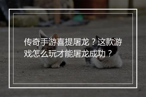 传奇手游喜提屠龙？这款游戏怎么玩才能屠龙成功？