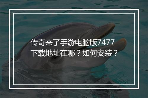 传奇来了手游电脑版7477下载地址在哪？如何安装？