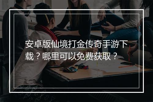 安卓版仙境打金传奇手游下载？哪里可以免费获取？