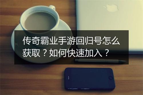 传奇霸业手游回归号怎么获取？如何快速加入？