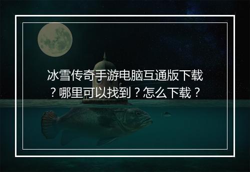 冰雪传奇手游电脑互通版下载？哪里可以找到？怎么下载？