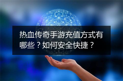 热血传奇手游充值方式有哪些？如何安全快捷？