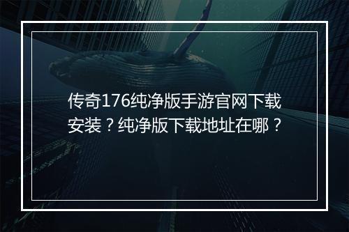 传奇176纯净版手游官网下载安装？纯净版下载地址在哪？