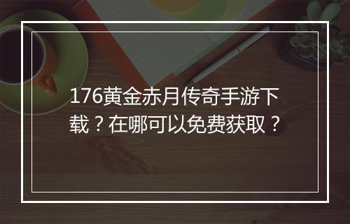 176黄金赤月传奇手游下载？在哪可以免费获取？