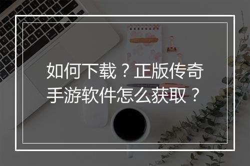 如何下载？正版传奇手游软件怎么获取？