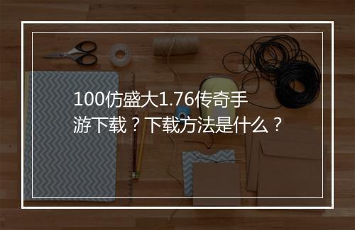 100仿盛大1.76传奇手游下载？下载方法是什么？