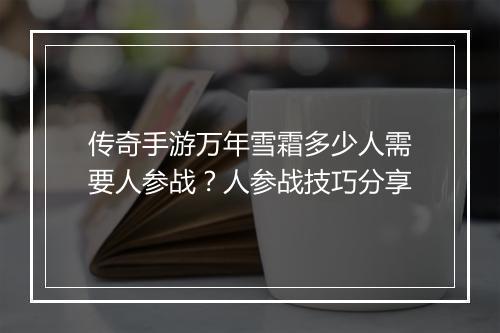 传奇手游万年雪霜多少人需要人参战？人参战技巧分享