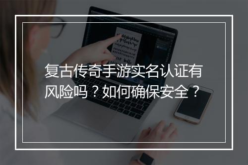 复古传奇手游实名认证有风险吗？如何确保安全？