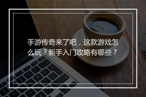 手游传奇来了吧，这款游戏怎么玩？新手入门攻略有哪些？