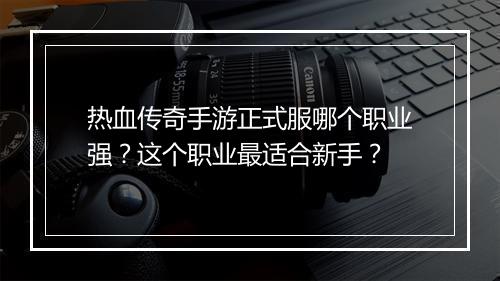 热血传奇手游正式服哪个职业强？这个职业最适合新手？