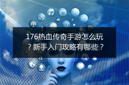 176热血传奇手游怎么玩？新手入门攻略有哪些？