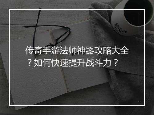 传奇手游法师神器攻略大全？如何快速提升战斗力？