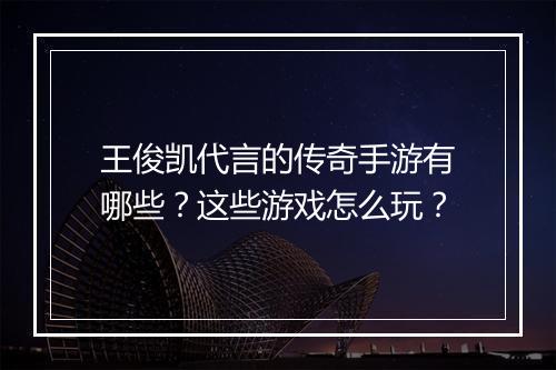 王俊凯代言的传奇手游有哪些？这些游戏怎么玩？