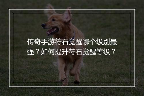 传奇手游符石觉醒哪个级别最强？如何提升符石觉醒等级？