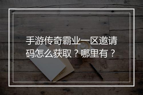 手游传奇霸业一区邀请码怎么获取？哪里有？