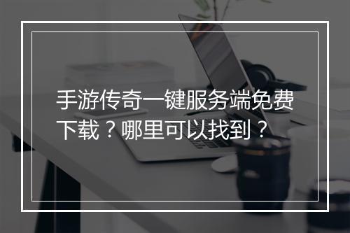 手游传奇一键服务端免费下载？哪里可以找到？