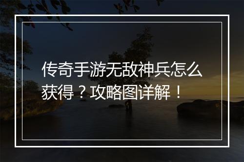 传奇手游无敌神兵怎么获得？攻略图详解！