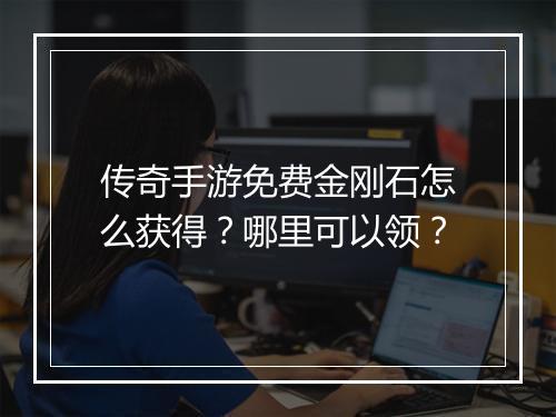 传奇手游免费金刚石怎么获得？哪里可以领？