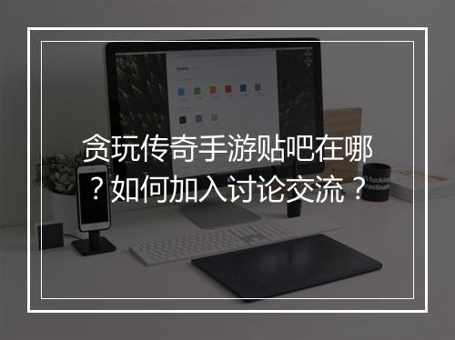 贪玩传奇手游贴吧在哪？如何加入讨论交流？
