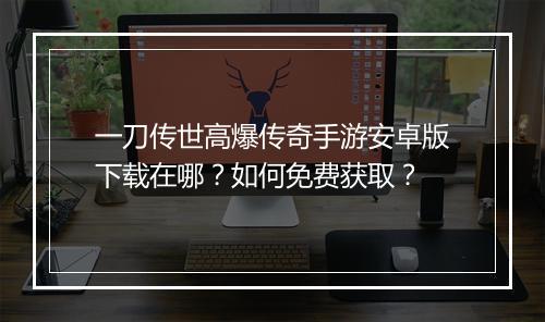 一刀传世高爆传奇手游安卓版下载在哪？如何免费获取？