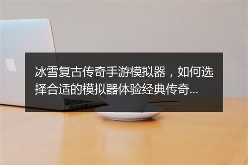 冰雪复古传奇手游模拟器，如何选择合适的模拟器体验经典传奇？