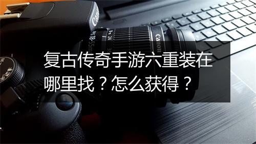 复古传奇手游六重装在哪里找？怎么获得？