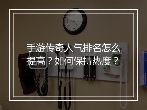 手游传奇人气排名怎么提高？如何保持热度？