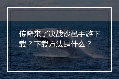 传奇来了决战沙邑手游下载？下载方法是什么？